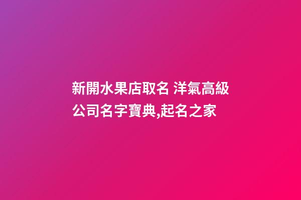 新開水果店取名 洋氣高級公司名字寶典,起名之家-第1張-公司起名-玄機派